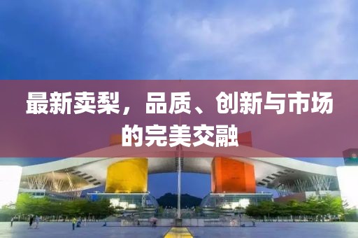 最新卖梨，品质、创新与市场的完美交融