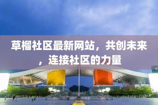 草榴社区最新网站，共创未来，连接社区的力量