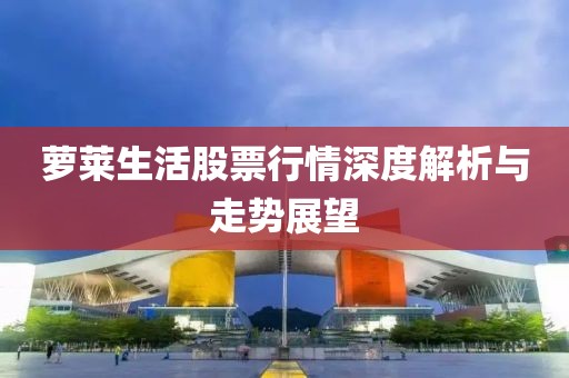 萝莱生活股票行情深度解析与走势展望