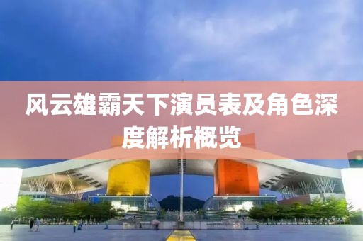 风云雄霸天下演员表及角色深度解析概览