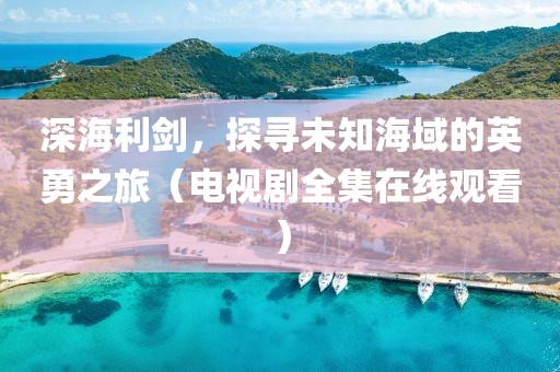 深海利剑，探寻未知海域的英勇之旅（电视剧全集在线观看）