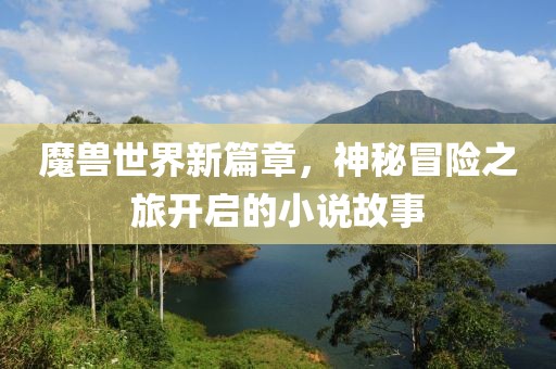 魔兽世界新篇章，神秘冒险之旅开启的小说故事