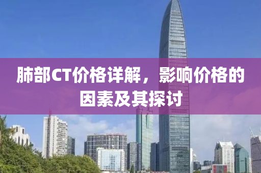 肺部CT价格详解，影响价格的因素及其探讨
