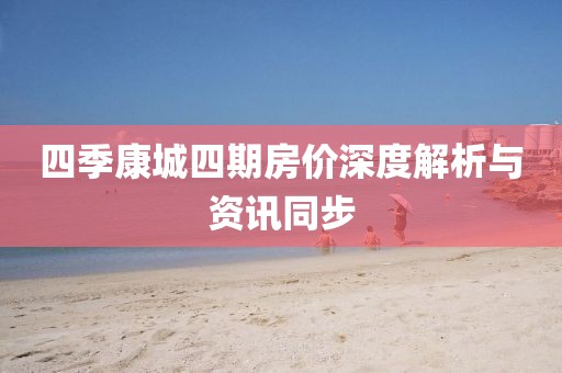 四季康城四期房价深度解析与资讯同步