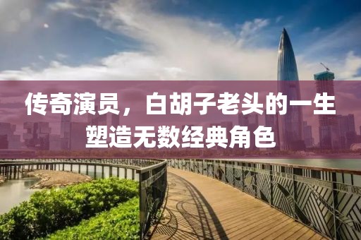传奇演员，白胡子老头的一生塑造无数经典角色