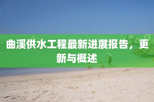 曲溪供水工程最新进展报告，更新与概述