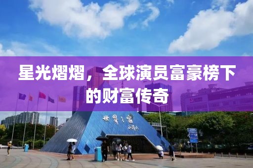星光熠熠，全球演员富豪榜下的财富传奇
