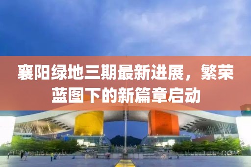 襄阳绿地三期最新进展，繁荣蓝图下的新篇章启动
