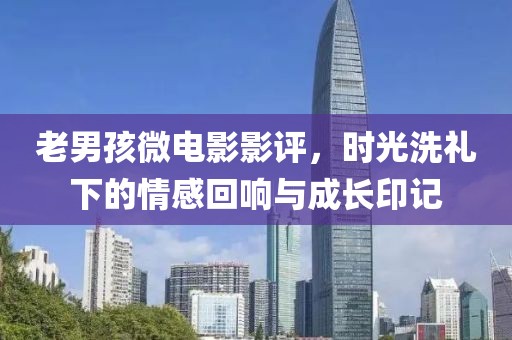 老男孩微电影影评，时光洗礼下的情感回响与成长印记