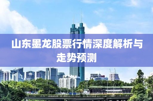 山东墨龙股票行情深度解析与走势预测