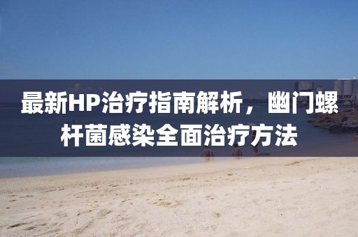 最新HP治疗指南解析，幽门螺杆菌感染全面治疗方法