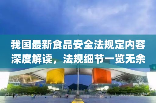我国最新食品安全法规定内容深度解读，法规细节一览无余