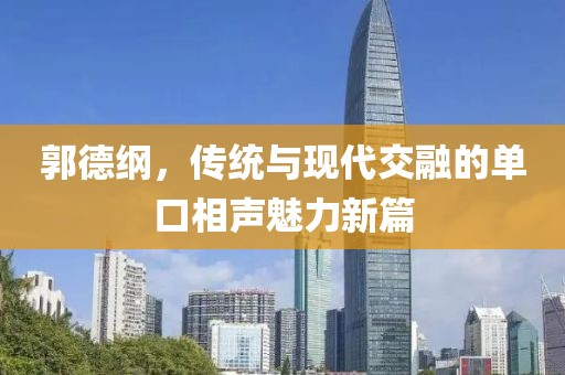 郭德纲，传统与现代交融的单口相声魅力新篇