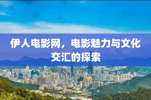 伊人电影网，电影魅力与文化交汇的探索