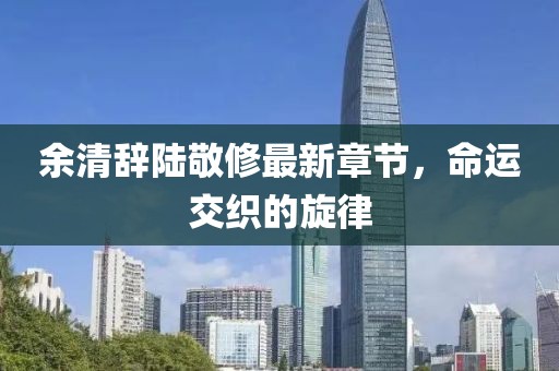 余清辞陆敬修最新章节，命运交织的旋律