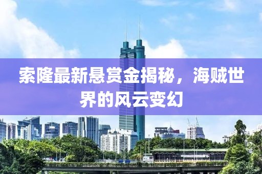 索隆最新悬赏金揭秘，海贼世界的风云变幻