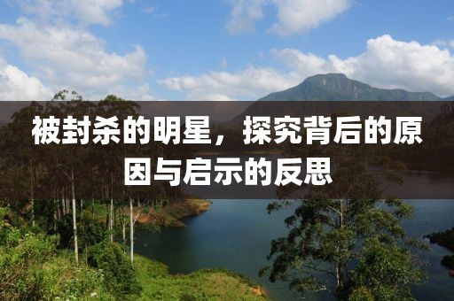 被封杀的明星，探究背后的原因与启示的反思