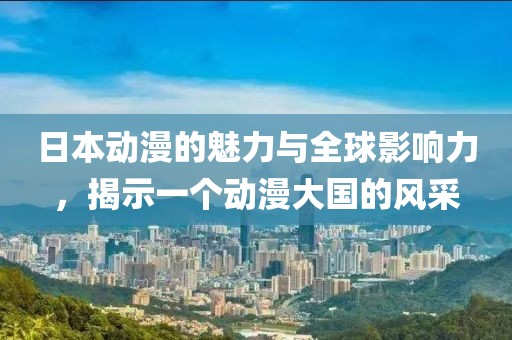 日本动漫的魅力与全球影响力，揭示一个动漫大国的风采