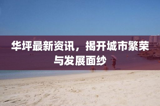 华坪最新资讯，揭开城市繁荣与发展面纱