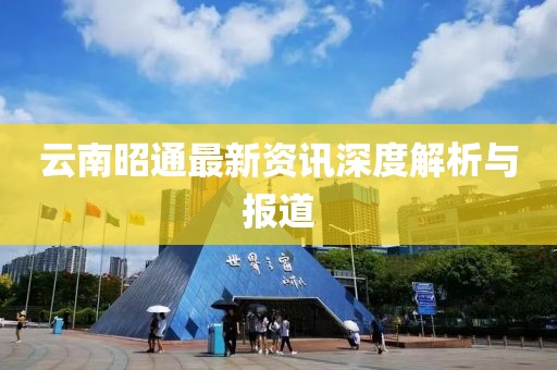 云南昭通最新资讯深度解析与报道