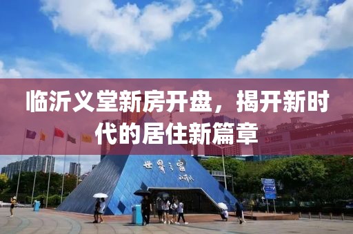 临沂义堂新房开盘，揭开新时代的居住新篇章