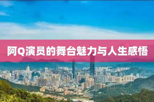 阿Q演员的舞台魅力与人生感悟