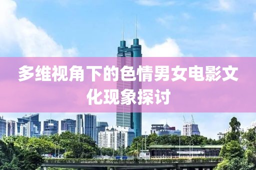 多维视角下的色情男女电影文化现象探讨