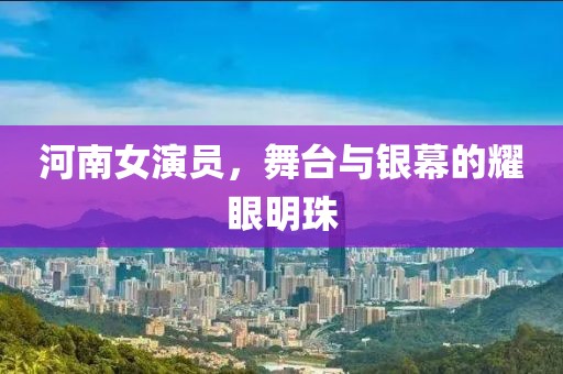 河南女演员，舞台与银幕的耀眼明珠