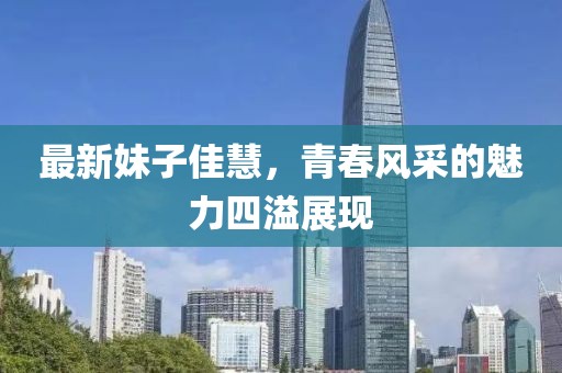 最新妹子佳慧，青春风采的魅力四溢展现