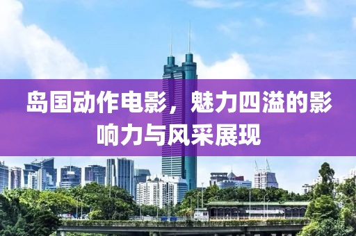 岛国动作电影，魅力四溢的影响力与风采展现