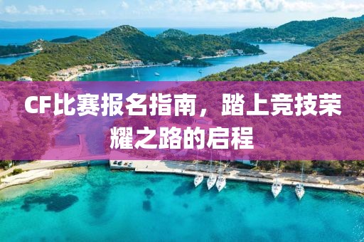 CF比赛报名指南，踏上竞技荣耀之路的启程