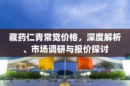藏药仁青常觉价格，深度解析、市场调研与报价探讨