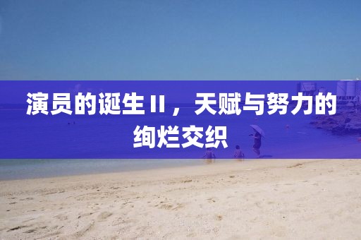 演员的诞生Ⅱ，天赋与努力的绚烂交织