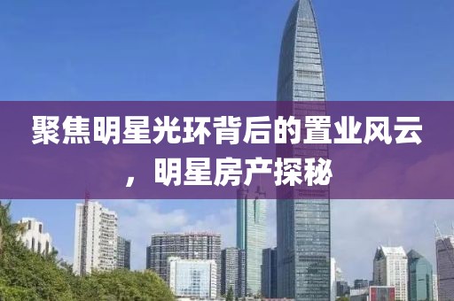 聚焦明星光环背后的置业风云，明星房产探秘