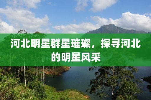 河北明星群星璀璨，探寻河北的明星风采
