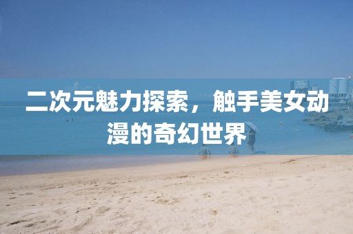二次元魅力探索，触手美女动漫的奇幻世界