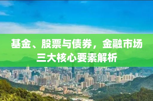基金、股票与债券，金融市场三大核心要素解析