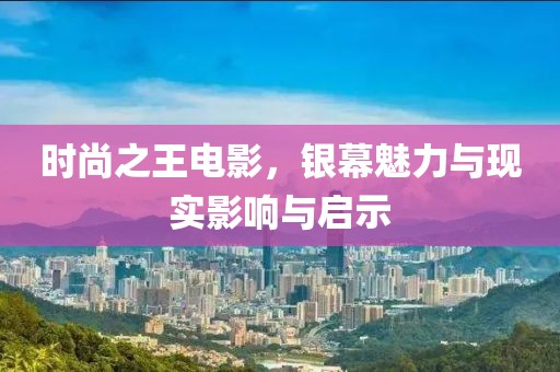 时尚之王电影，银幕魅力与现实影响与启示