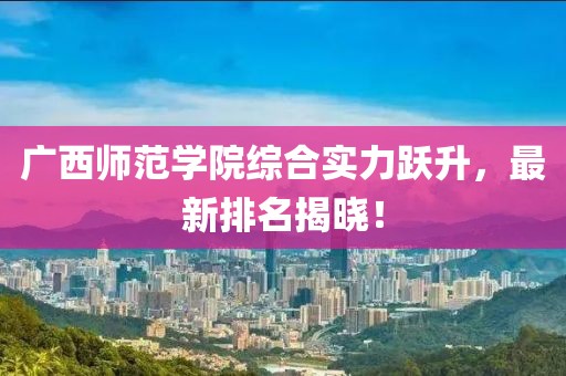 广西师范学院综合实力跃升，最新排名揭晓！