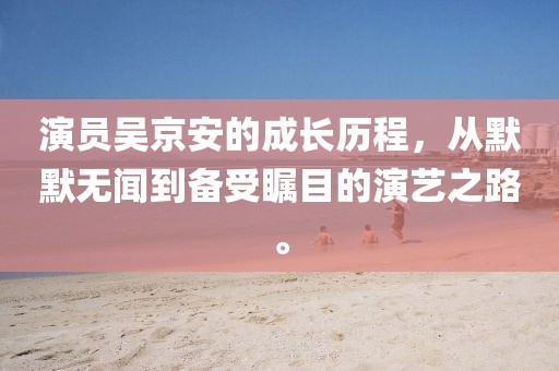演员吴京安的成长历程，从默默无闻到备受瞩目的演艺之路。