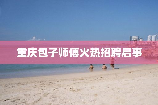 重庆包子师傅火热招聘启事