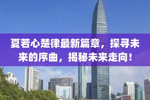 夏若心楚律最新篇章，探寻未来的序曲，揭秘未来走向！