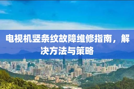 电视机竖条纹故障维修指南，解决方法与策略
