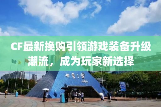 CF最新换购引领游戏装备升级潮流，成为玩家新选择