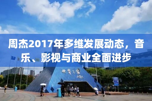 周杰2017年多维发展动态，音乐、影视与商业全面进步