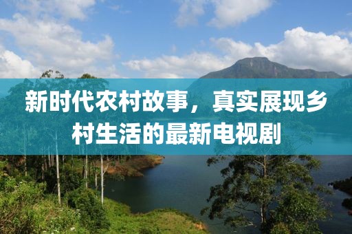 新时代农村故事，真实展现乡村生活的最新电视剧