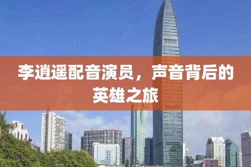 李逍遥配音演员，声音背后的英雄之旅