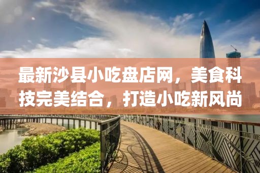 最新沙县小吃盘店网，美食科技完美结合，打造小吃新风尚