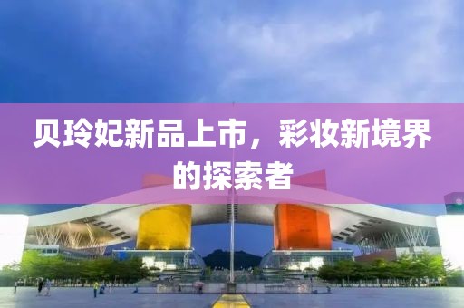 贝玲妃新品上市，彩妆新境界的探索者