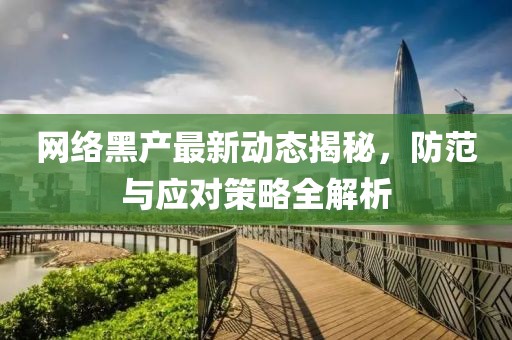 网络黑产最新动态揭秘，防范与应对策略全解析